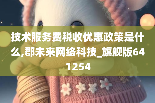 技术服务费税收优惠政策是什么,郡未来网络科技_旗舰版641254