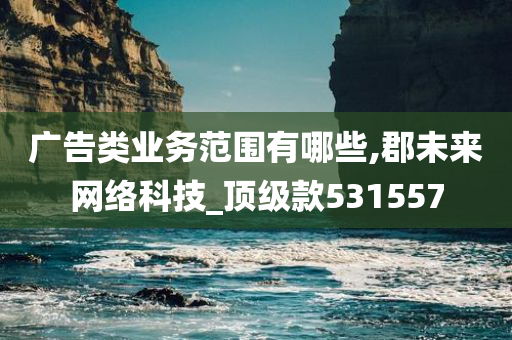 广告类业务范围有哪些,郡未来网络科技_顶级款531557