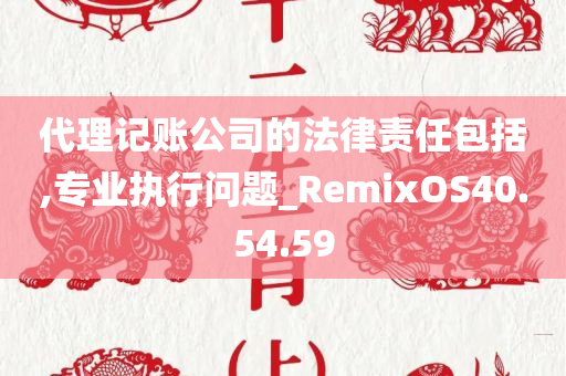 代理记账公司的法律责任包括,专业执行问题_RemixOS40.54.59