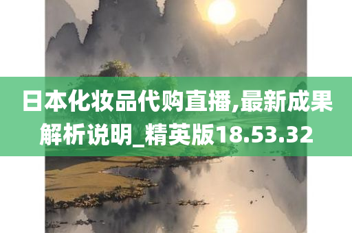 日本化妆品代购直播,最新成果解析说明_精英版18.53.32