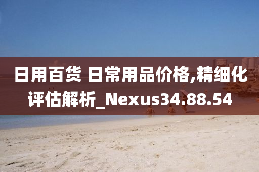 日用百货 日常用品价格,精细化评估解析_Nexus34.88.54