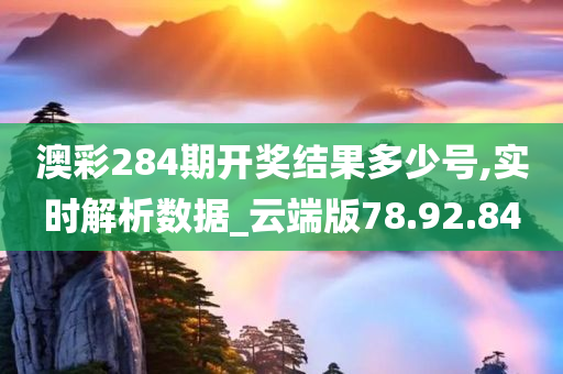 澳彩284期开奖结果多少号,实时解析数据_云端版78.92.84