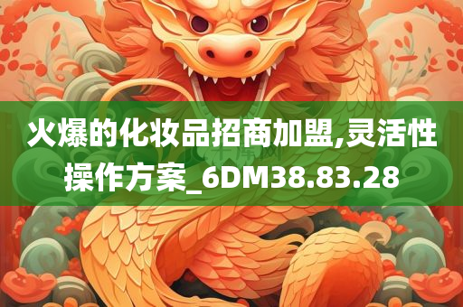 火爆的化妆品招商加盟,灵活性操作方案_6DM38.83.28