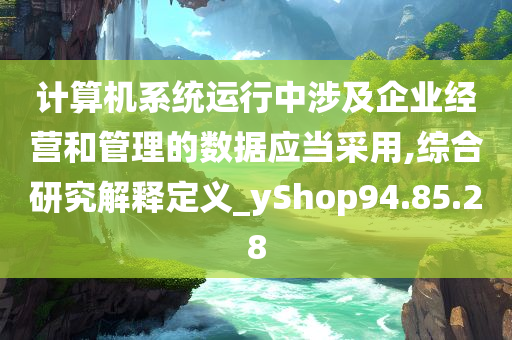 计算机系统运行中涉及企业经营和管理的数据应当采用,综合研究解释定义_yShop94.85.28