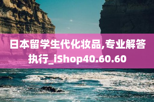 日本留学生代化妆品,专业解答执行_iShop40.60.60