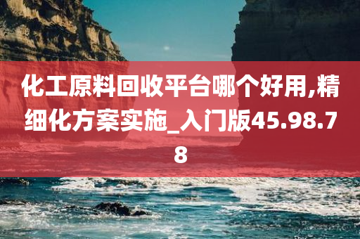 化工原料回收平台哪个好用,精细化方案实施_入门版45.98.78