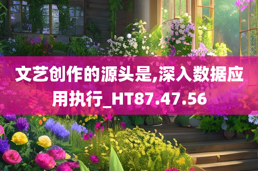 文艺创作的源头是,深入数据应用执行_HT87.47.56