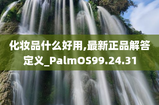 化妆品什么好用,最新正品解答定义_PalmOS99.24.31