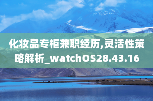 化妆品专柜兼职经历,灵活性策略解析_watchOS28.43.16