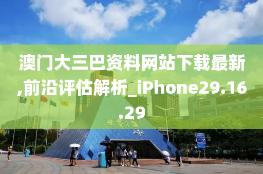 澳门大三巴资料网站下载最新,前沿评估解析_iPhone29.16.29