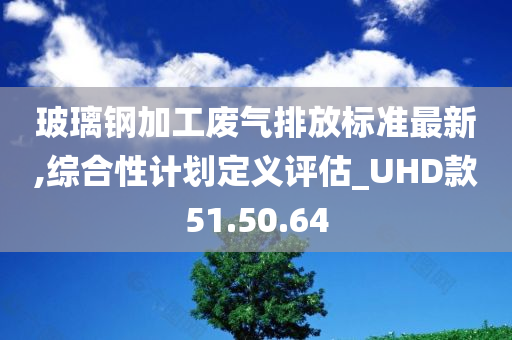 玻璃钢加工废气排放标准最新,综合性计划定义评估_UHD款51.50.64