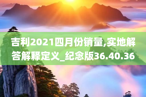 吉利2021四月份销量,实地解答解释定义_纪念版36.40.36