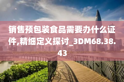 销售预包装食品需要办什么证件,精细定义探讨_3DM68.38.43