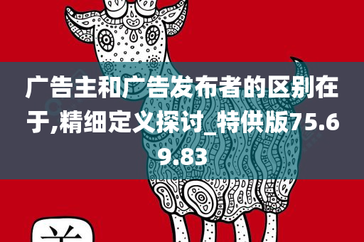 广告主和广告发布者的区别在于,精细定义探讨_特供版75.69.83