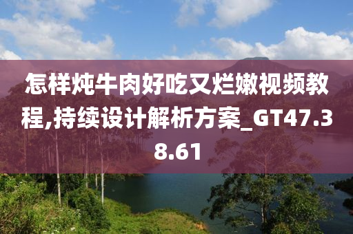 怎样炖牛肉好吃又烂嫩视频教程,持续设计解析方案_GT47.38.61