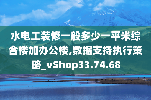 水电工装修一般多少一平米综合楼加办公楼,数据支持执行策略_vShop33.74.68