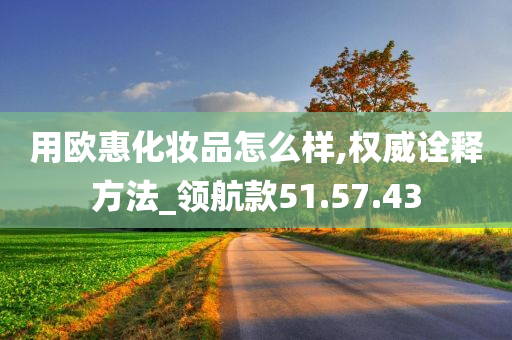 用欧惠化妆品怎么样,权威诠释方法_领航款51.57.43