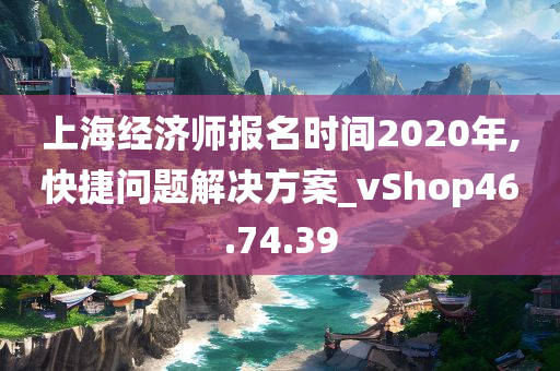 上海经济师报名时间2020年,快捷问题解决方案_vShop46.74.39