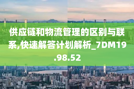 供应链和物流管理的区别与联系,快速解答计划解析_7DM19.98.52