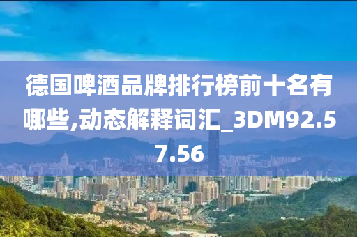 德国啤酒品牌排行榜前十名有哪些,动态解释词汇_3DM92.57.56