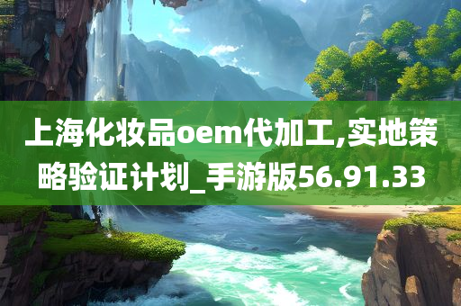 上海化妆品oem代加工,实地策略验证计划_手游版56.91.33