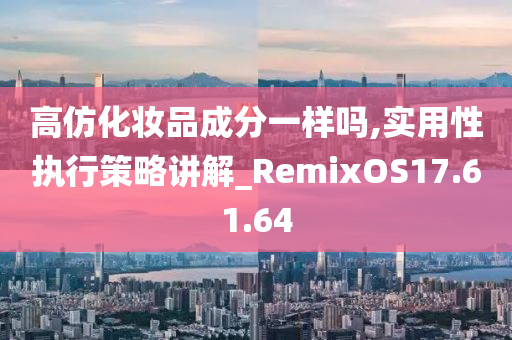 高仿化妆品成分一样吗,实用性执行策略讲解_RemixOS17.61.64