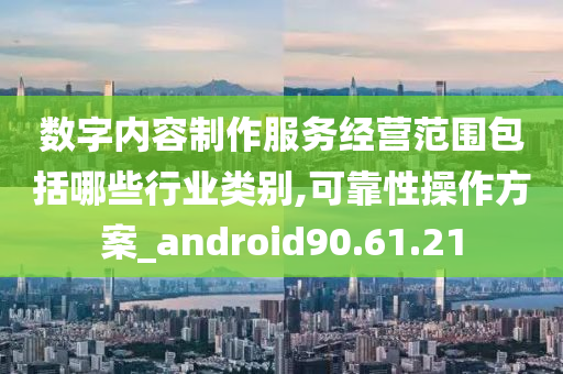 数字内容制作服务经营范围包括哪些行业类别,可靠性操作方案_android90.61.21