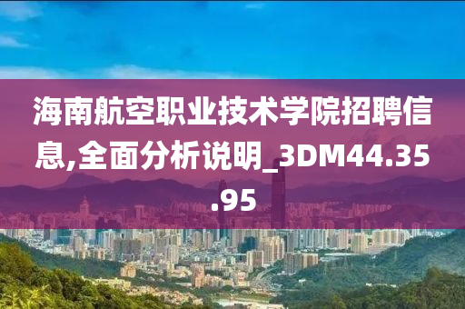 海南航空职业技术学院招聘信息,全面分析说明_3DM44.35.95