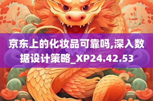 京东上的化妆品可靠吗,深入数据设计策略_XP24.42.53