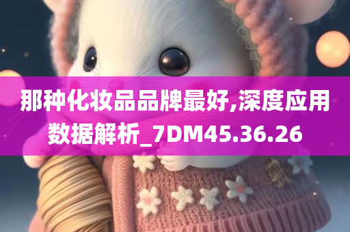 那种化妆品品牌最好,深度应用数据解析_7DM45.36.26