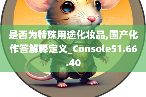 是否为特殊用途化妆品,国产化作答解释定义_Console51.66.40