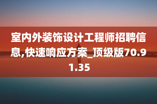 室内外装饰设计工程师招聘信息,快速响应方案_顶级版70.91.35