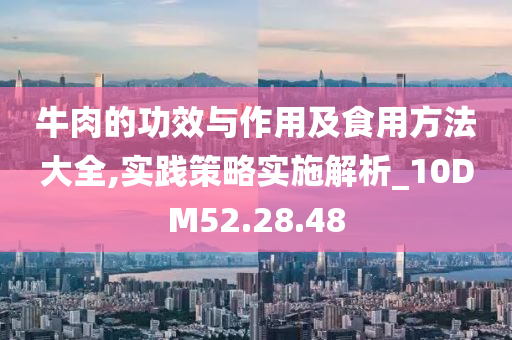 牛肉的功效与作用及食用方法大全,实践策略实施解析_10DM52.28.48