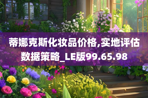 蒂娜克斯化妆品价格,实地评估数据策略_LE版99.65.98