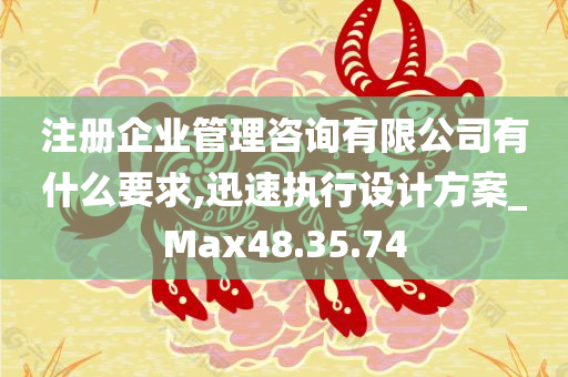 注册企业管理咨询有限公司有什么要求,迅速执行设计方案_Max48.35.74