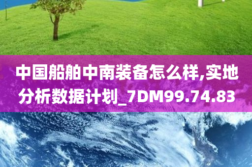 中国船舶中南装备怎么样,实地分析数据计划_7DM99.74.83