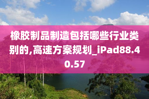 橡胶制品制造包括哪些行业类别的,高速方案规划_iPad88.40.57