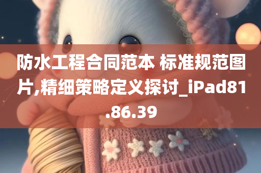 防水工程合同范本 标准规范图片,精细策略定义探讨_iPad81.86.39