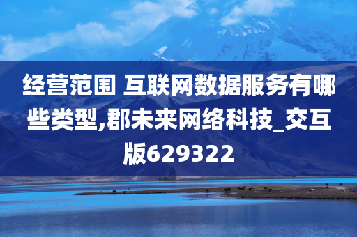 经营范围 互联网数据服务有哪些类型,郡未来网络科技_交互版629322