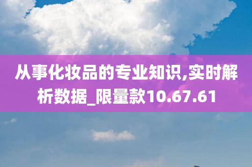 从事化妆品的专业知识,实时解析数据_限量款10.67.61