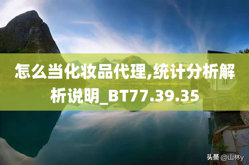 怎么当化妆品代理,统计分析解析说明_BT77.39.35