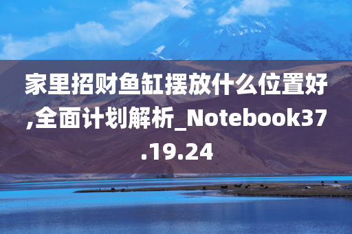 家里招财鱼缸摆放什么位置好,全面计划解析_Notebook37.19.24