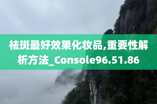 祛斑最好效果化妆品,重要性解析方法_Console96.51.86