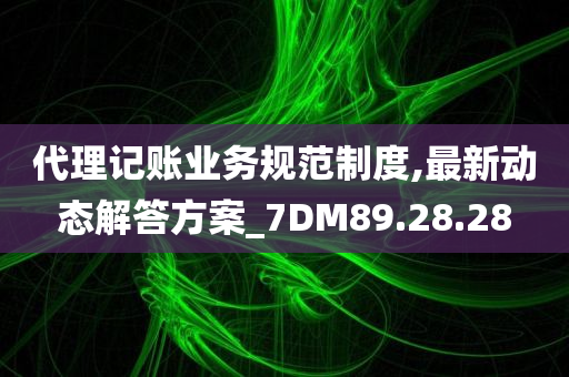 代理记账业务规范制度,最新动态解答方案_7DM89.28.28