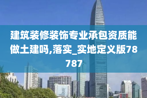 建筑装修装饰专业承包资质能做土建吗,落实_实地定义版78787