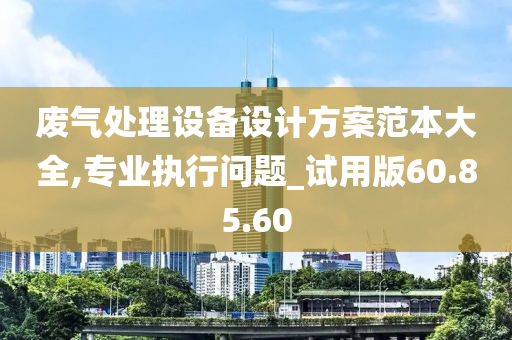 废气处理设备设计方案范本大全,专业执行问题_试用版60.85.60