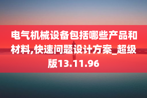 电气机械设备包括哪些产品和材料,快速问题设计方案_超级版13.11.96