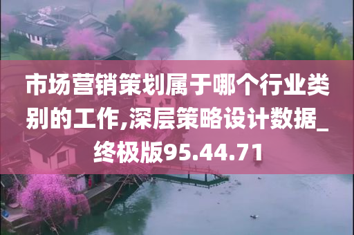 市场营销策划属于哪个行业类别的工作,深层策略设计数据_终极版95.44.71