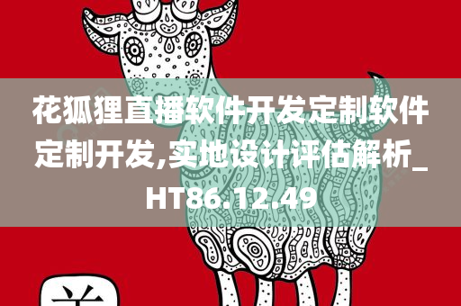 花狐狸直播软件开发定制软件定制开发,实地设计评估解析_HT86.12.49