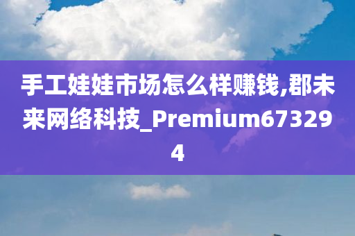 手工娃娃市场怎么样赚钱,郡未来网络科技_Premium673294